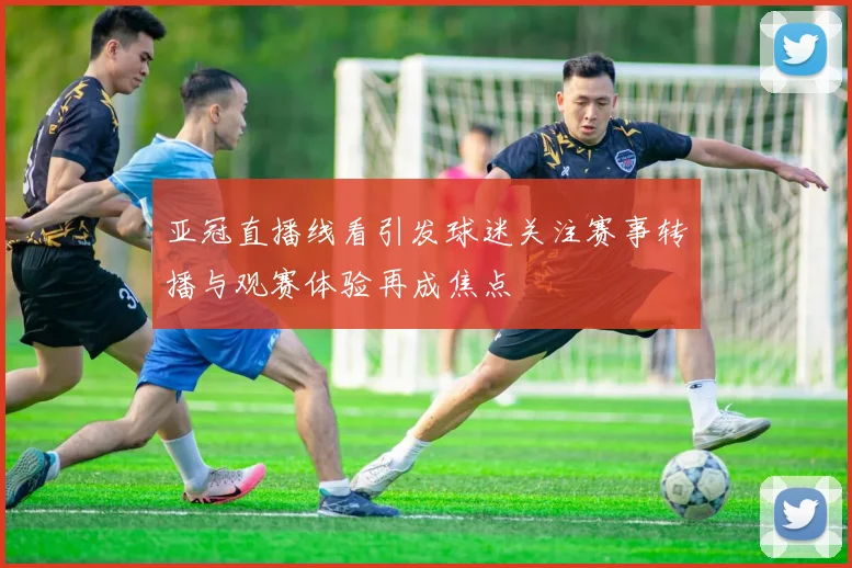 亚冠直播线看引发球迷关注赛事转播与观赛体验再成焦点