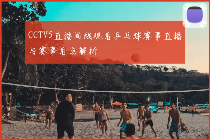 CCTV5直播间线观看乒乓球赛事直播与赛事看点解析