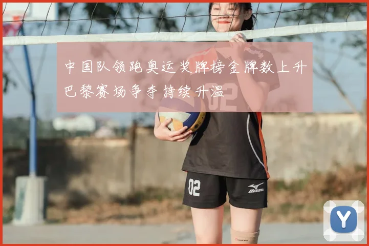 中国队领跑奥运奖牌榜金牌数上升巴黎赛场争夺持续升温