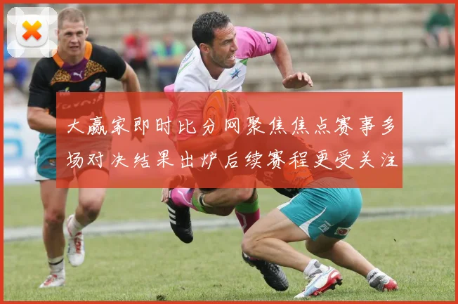 大赢家即时比分网聚焦焦点赛事多场对决结果出炉后续赛程更受关注