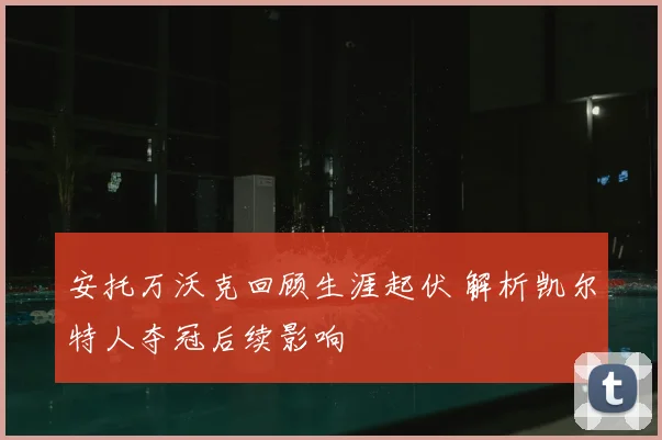 安托万沃克回顾生涯起伏 解析凯尔特人夺冠后续影响
