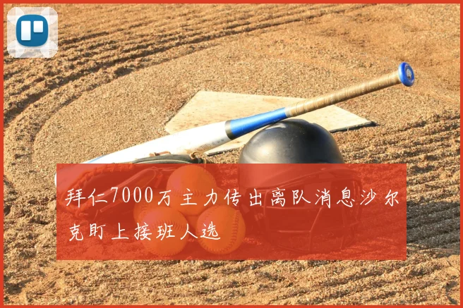 拜仁7000万主力传出离队消息沙尔克盯上接班人选