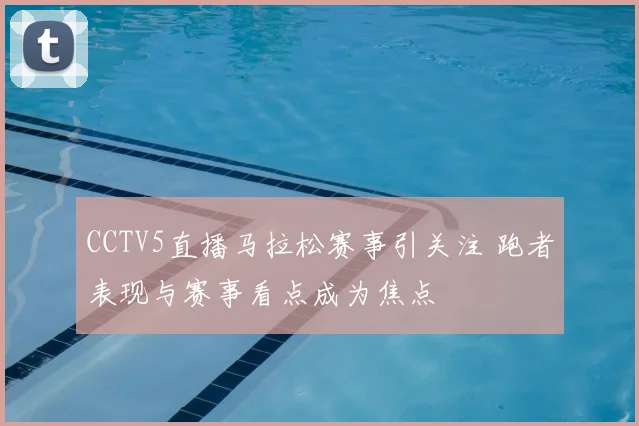 CCTV5直播马拉松赛事引关注 跑者表现与赛事看点成为焦点