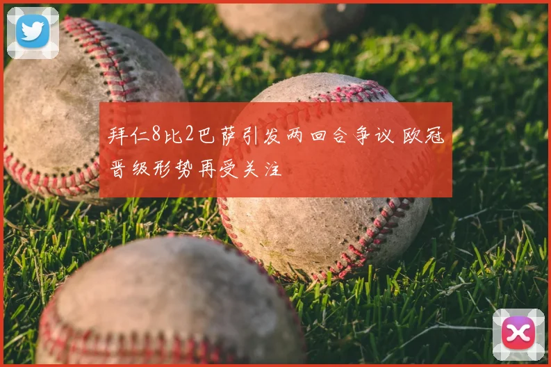 拜仁8比2巴萨引发两回合争议 欧冠晋级形势再受关注
