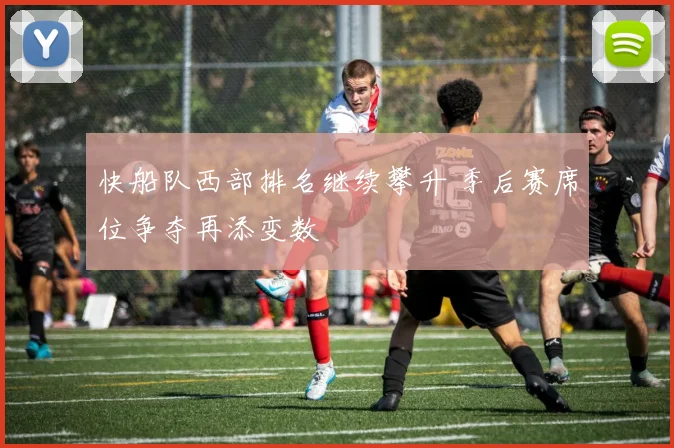 快船队西部排名继续攀升 季后赛席位争夺再添变数