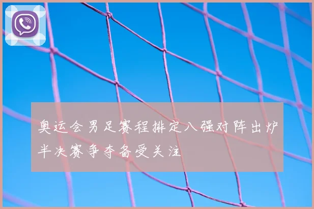 奥运会男足赛程排定八强对阵出炉半决赛争夺备受关注