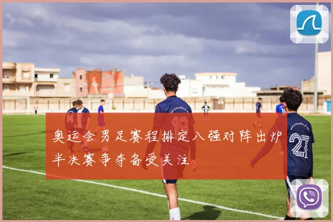 奥运会男足赛程排定八强对阵出炉半决赛争夺备受关注