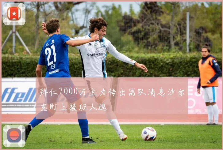 拜仁7000万主力传出离队消息沙尔克盯上接班人选