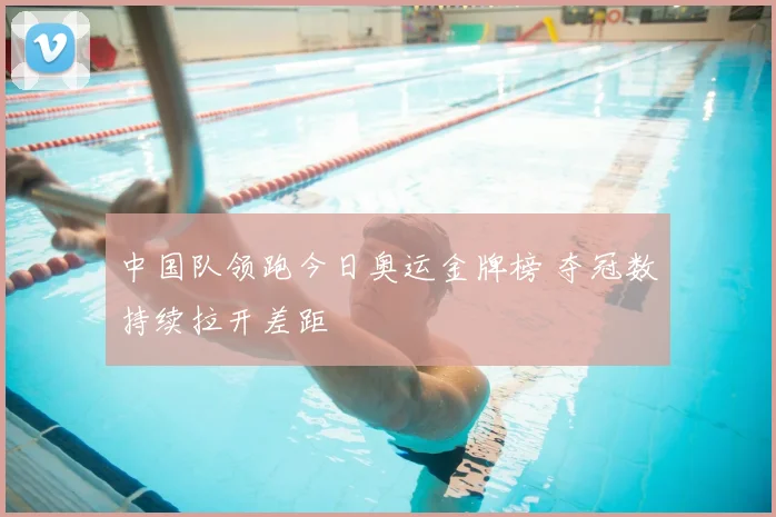 中国队领跑今日奥运金牌榜 夺冠数持续拉开差距