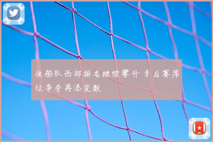 快船队西部排名继续攀升 季后赛席位争夺再添变数
