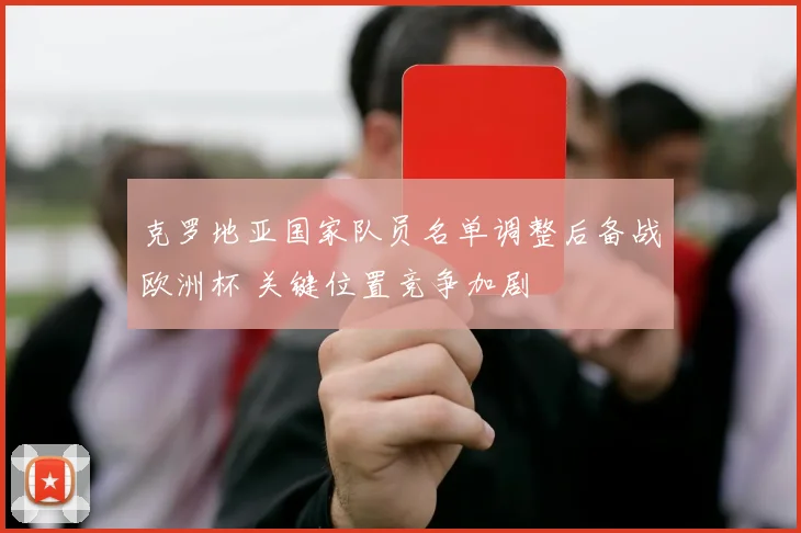 克罗地亚国家队员名单调整后备战欧洲杯 关键位置竞争加剧