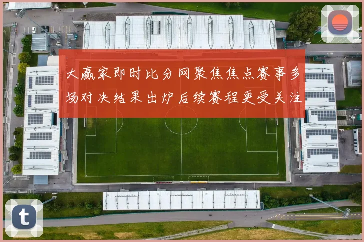 大赢家即时比分网聚焦焦点赛事多场对决结果出炉后续赛程更受关注