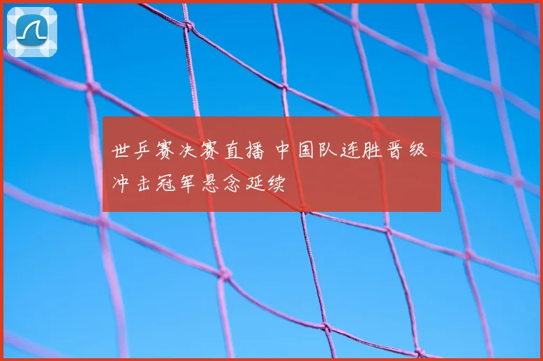 世乒赛决赛直播 中国队连胜晋级 冲击冠军悬念延续