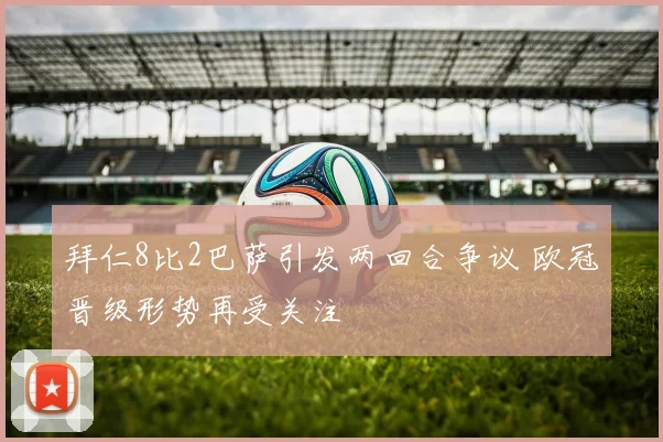 拜仁8比2巴萨引发两回合争议 欧冠晋级形势再受关注